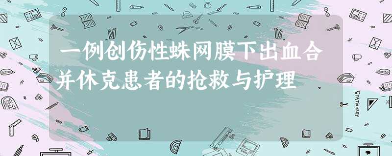 一例创伤性蛛网膜下出血合并休克患者的抢救与护理 一例创伤性蛛网膜下出血合并休克患者的抢救与护理