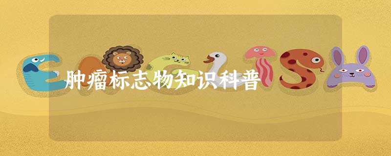 肿瘤标志物知识科普 肿瘤标志物知识科普