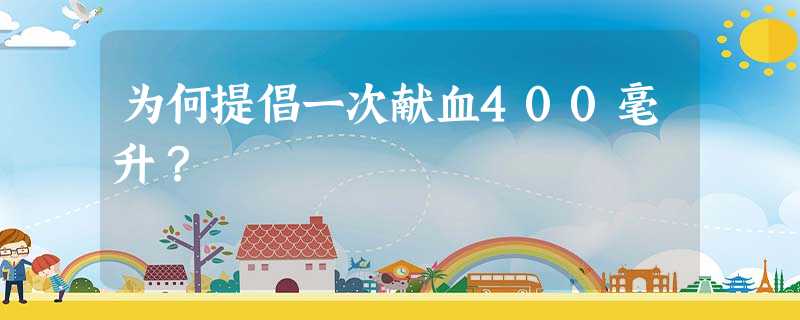 为何提倡一次献血400毫升? 为何提倡一次献血400毫升?
