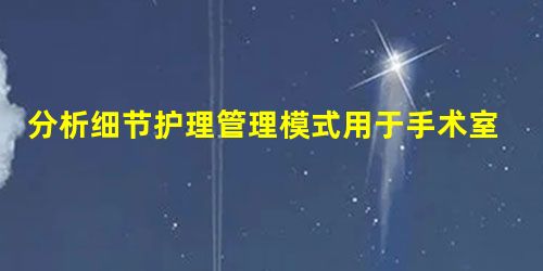 分析细节护理管理模式用于手术室医院内感染控制效果 分析细节护理管理模式用于手术室医院内感染控制效果