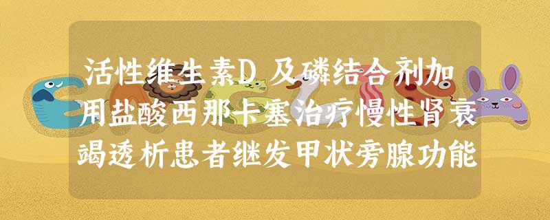 活性维生素D及磷结合剂加用盐酸西那卡塞治疗慢性肾衰竭透析患者继发甲状旁腺功能亢进的临床疗效 活性维生素D及磷结合剂加用盐酸西那卡塞治疗慢性肾衰竭透析患者继发甲状旁腺功能亢进的临床疗效