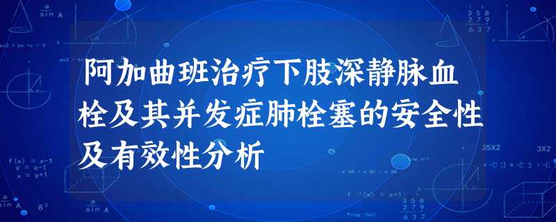 阿加曲班治疗下肢深静脉血栓及其并发症肺栓塞的安全性及有效性分析 阿加曲班治疗下肢深静脉血栓及其并发症肺栓塞的安全性及有效性分析