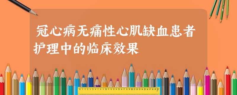 冠心病无痛性心肌缺血患者护理中的临床效果 冠心病无痛性心肌缺血患者护理中的临床效果
