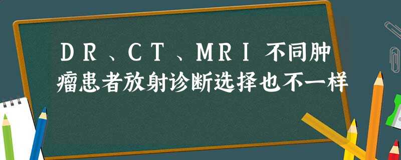 DR、CT、MRI不同肿瘤患者放射诊断选择也不一样 DR、CT、MRI不同肿瘤患者放射诊断选择也不一样
