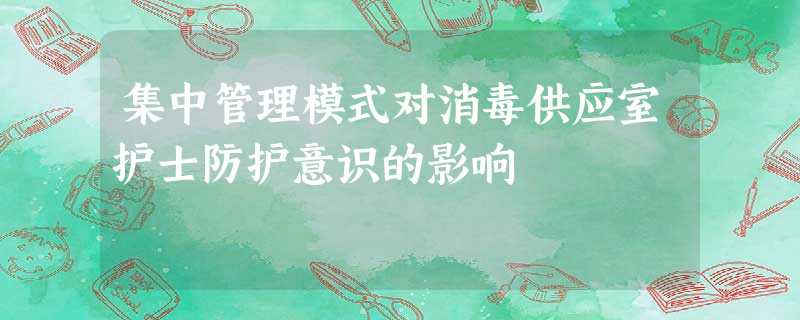 集中管理模式对消毒供应室护士防护意识的影响 集中管理模式对消毒供应室护士防护意识的影响