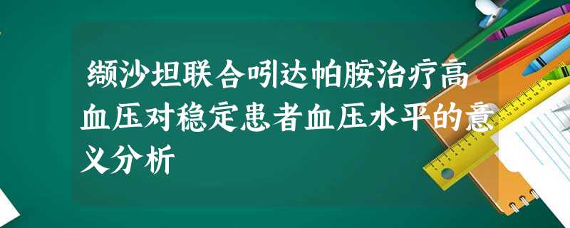 缬沙坦联合吲达帕胺治疗高血压对稳定患者血压水平的意义分析 缬沙坦联合吲达帕胺治疗高血压对稳定患者血压水平的意义分析