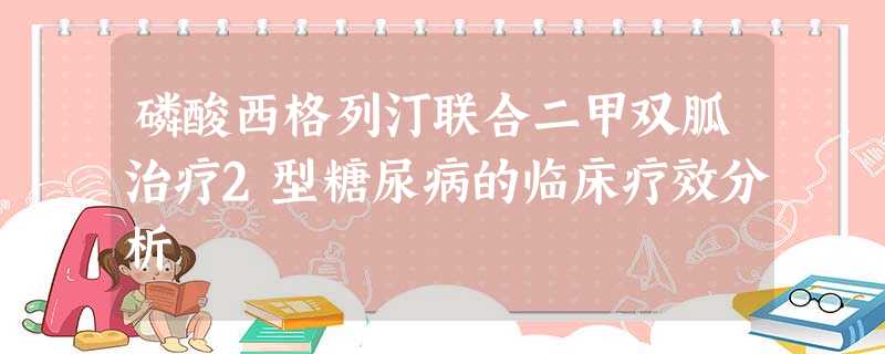 磷酸西格列汀联合二甲双胍治疗2型糖尿病的临床疗效分析 磷酸西格列汀联合二甲双胍治疗2型糖尿病的临床疗效分析