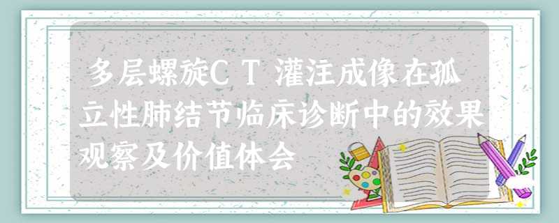 多层螺旋CT灌注成像在孤立性肺结节临床诊断中的效果观察及价值体会 多层螺旋CT灌注成像在孤立性肺结节临床诊断中的效果观察及价值体会