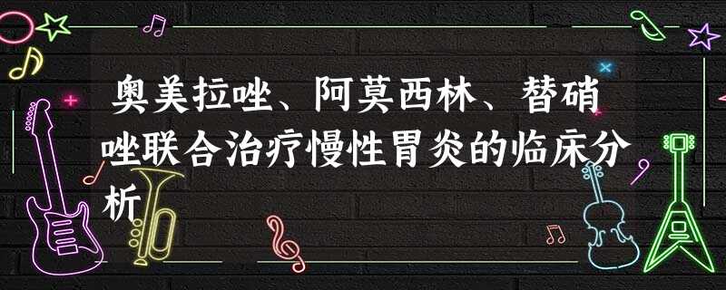 奥美拉唑、阿莫西林、替硝唑联合治疗慢性胃炎的临床分析 奥美拉唑、阿莫西林、替硝唑联合治疗慢性胃炎的临床分析