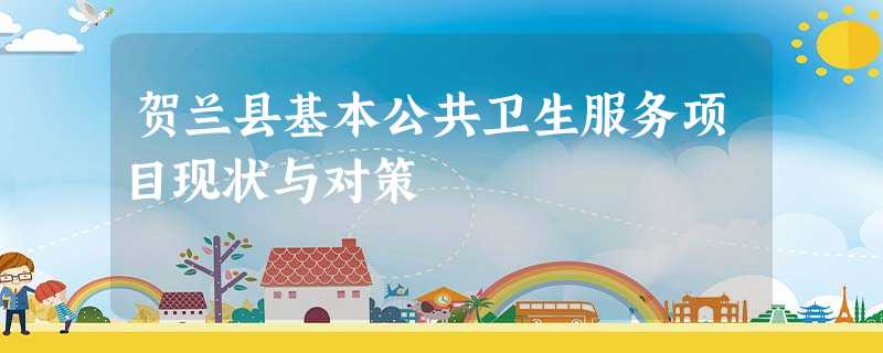 贺兰县基本公共卫生服务项目现状与对策 贺兰县基本公共卫生服务项目现状与对策