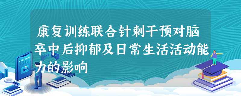 康复训练联合针刺干预对脑卒中后抑郁及日常生活活动能力的影响 康复训练联合针刺干预对脑卒中后抑郁及日常生活活动能力的影响