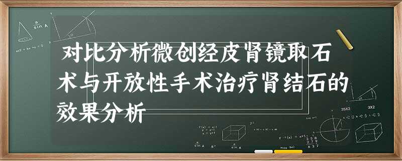 对比分析微创经皮肾镜取石术与开放性手术治疗肾结石的效果分析 对比分析微创经皮肾镜取石术与开放性手术治疗肾结石的效果分析