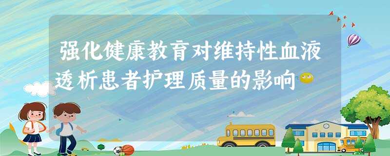 强化健康教育对维持性血液透析患者护理质量的影响 强化健康教育对维持性血液透析患者护理质量的影响