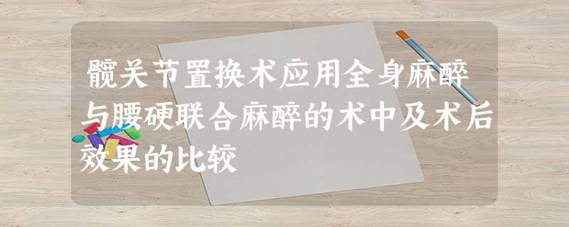 髋关节置换术应用全身麻醉与腰硬联合麻醉的术中及术后效果的比较 髋关节置换术应用全身麻醉与腰硬联合麻醉的术中及术后效果的比较
