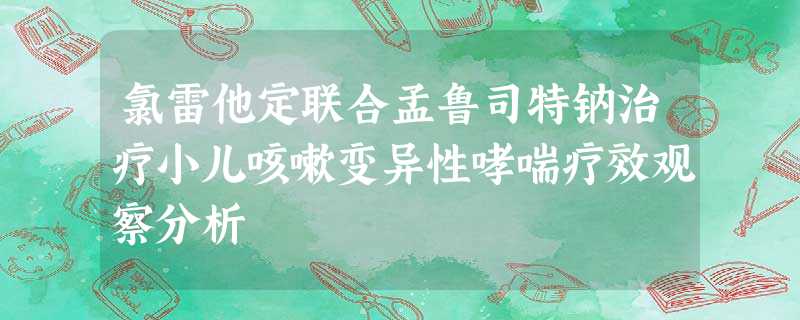 氯雷他定联合孟鲁司特钠治疗小儿咳嗽变异性哮喘疗效观察分析 氯雷他定联合孟鲁司特钠治疗小儿咳嗽变异性哮喘疗效观察分析