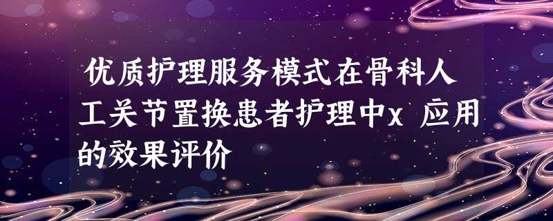 优质护理服务模式在骨科人工关节置换患者护理中x应用的效果评价 优质护理服务模式在骨科人工关节置换患者护理中x应用的效果评价