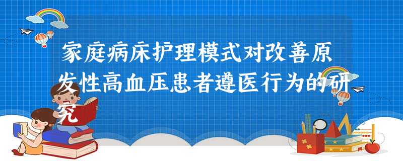 家庭病床护理模式对改善原发性高血压患者遵医行为的研究 家庭病床护理模式对改善原发性高血压患者遵医行为的研究