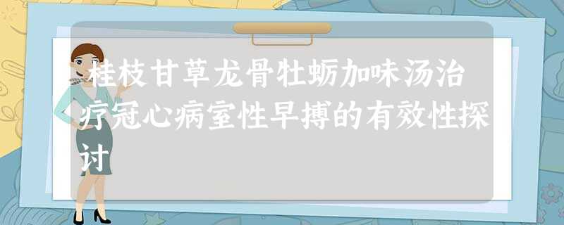 桂枝甘草龙骨牡蛎加味汤治疗冠心病室性早搏的有效性探讨 桂枝甘草龙骨牡蛎加味汤治疗冠心病室性早搏的有效性探讨
