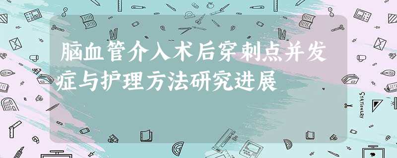 脑血管介入术后穿刺点并发症与护理方法研究进展 脑血管介入术后穿刺点并发症与护理方法研究进展