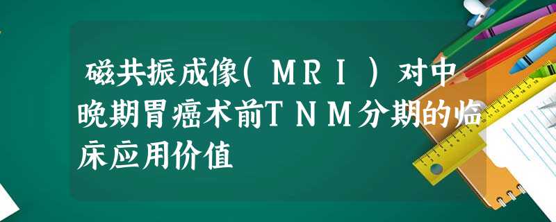 磁共振成像(MRI)对中晚期胃癌术前TNM分期的临床应用价值 磁共振成像(MRI)对中晚期胃癌术前TNM分期的临床应用价值