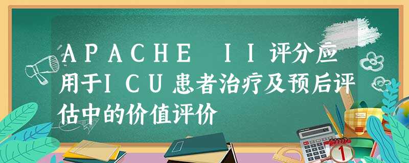 APACHE II评分应用于ICU患者治疗及预后评估中的价值评价 APACHE II评分应用于ICU患者治疗及预后评估中的价值评价
