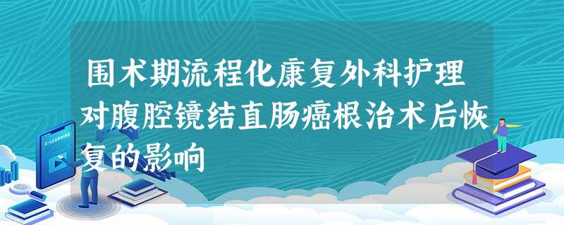 围术期流程化康复外科护理对腹腔镜结直肠癌根治术后恢复的影响 围术期流程化康复外科护理对腹腔镜结直肠癌根治术后恢复的影响