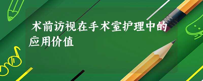术前访视在手术室护理中的应用价值 术前访视在手术室护理中的应用价值