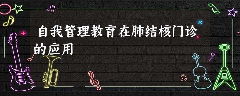 自我管理教育在肺结核门诊的应用 自我管理教育在肺结核门诊的应用