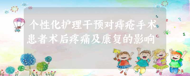 个性化护理干预对痔疮手术患者术后疼痛及康复的影响 个性化护理干预对痔疮手术患者术后疼痛及康复的影响