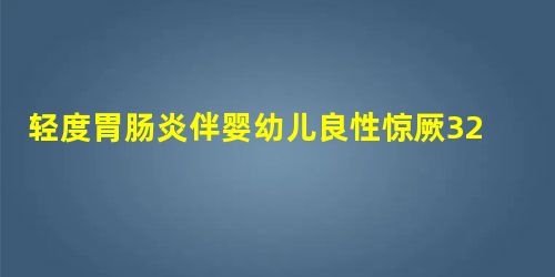 轻度胃肠炎伴婴幼儿良性惊厥32例临床分析与随访 轻度胃肠炎伴婴幼儿良性惊厥32例临床分析与随访