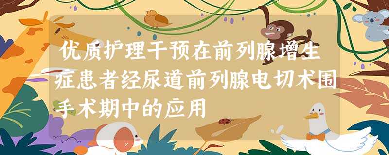 优质护理干预在前列腺增生症患者经尿道前列腺电切术围手术期中的应用 优质护理干预在前列腺增生症患者经尿道前列腺电切术围手术期中的应用