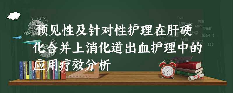 预见性及针对性护理在肝硬化合并上消化道出血护理中的应用疗效分析 预见性及针对性护理在肝硬化合并上消化道出血护理中的应用疗效分析
