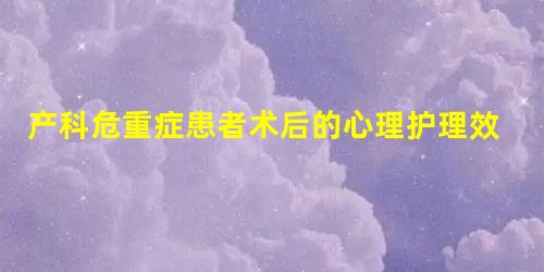 产科危重症患者术后的心理护理效果分析 产科危重症患者术后的心理护理效果分析