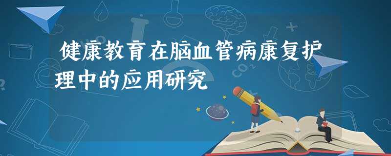 健康教育在脑血管病康复护理中的应用研究 健康教育在脑血管病康复护理中的应用研究