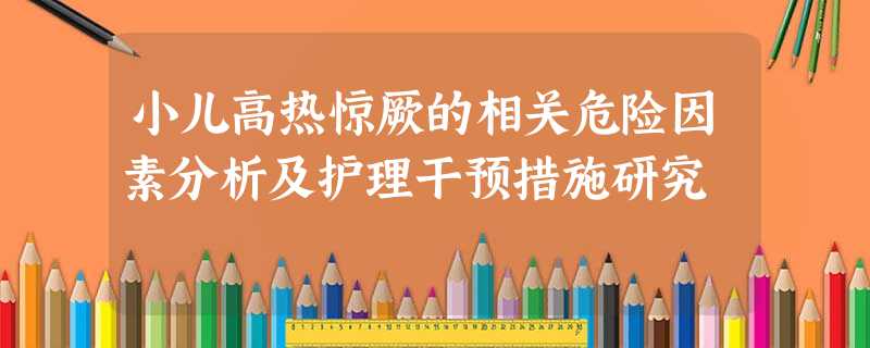 小儿高热惊厥的相关危险因素分析及护理干预措施研究 小儿高热惊厥的相关危险因素分析及护理干预措施研究