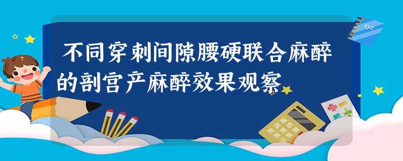 不同穿刺间隙腰硬联合麻醉的剖宫产麻醉效果观察 不同穿刺间隙腰硬联合麻醉的剖宫产麻醉效果观察