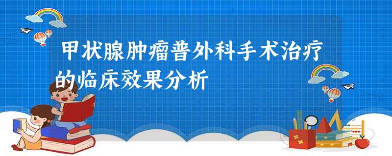 甲状腺肿瘤普外科手术治疗的临床效果分析 甲状腺肿瘤普外科手术治疗的临床效果分析