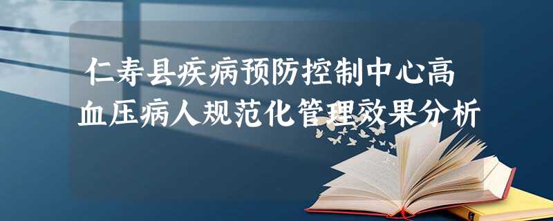 仁寿县疾病预防控制中心高血压病人规范化管理效果分析 仁寿县疾病预防控制中心高血压病人规范化管理效果分析