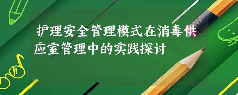 护理安全管理模式在消毒供应室管理中的实践探讨 护理安全管理模式在消毒供应室管理中的实践探讨