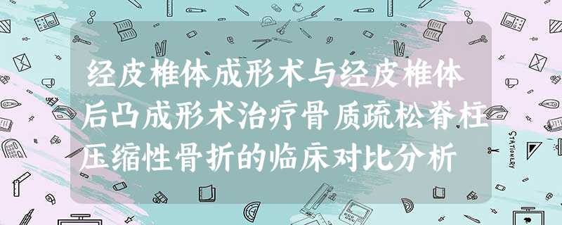 经皮椎体成形术与经皮椎体后凸成形术治疗骨质疏松脊柱压缩性骨折的临床对比分析 经皮椎体成形术与经皮椎体后凸成形术治疗骨质疏松脊柱压缩性骨折的临床对比分析