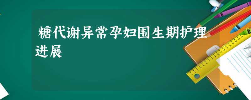 糖代谢异常孕妇围生期护理进展 糖代谢异常孕妇围生期护理进展
