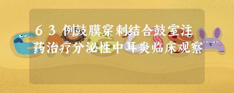 63例鼓膜穿刺结合鼓室注药治疗分泌性中耳炎临床观察 63例鼓膜穿刺结合鼓室注药治疗分泌性中耳炎临床观察
