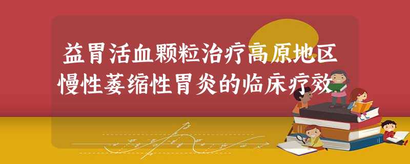 益胃活血颗粒治疗高原地区慢性萎缩性胃炎的临床疗效 益胃活血颗粒治疗高原地区慢性萎缩性胃炎的临床疗效