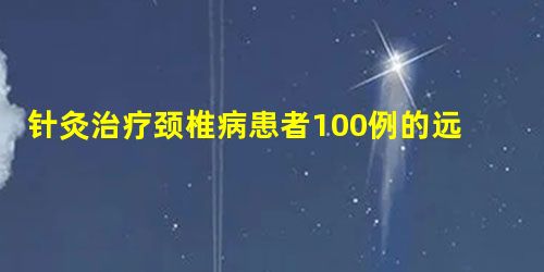 针灸治疗颈椎病患者100例的远期疗效分析 针灸治疗颈椎病患者100例的远期疗效分析