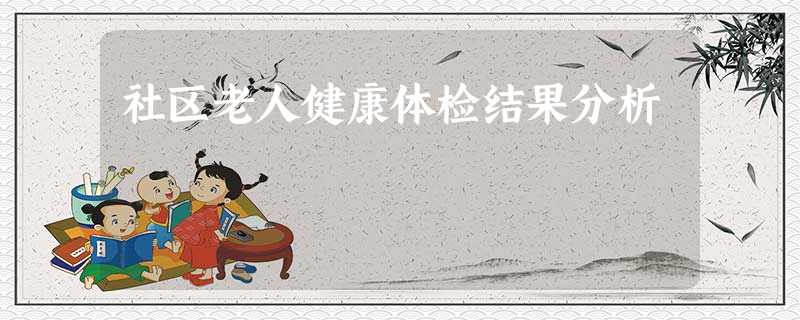 社区老人健康体检结果分析 社区老人健康体检结果分析