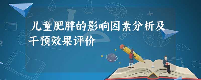 儿童肥胖的影响因素分析及干预效果评价 儿童肥胖的影响因素分析及干预效果评价