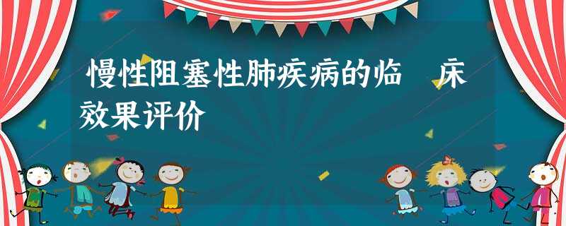 慢性阻塞性肺疾病的临 床效果评价 慢性阻塞性肺疾病的临 床效果评价