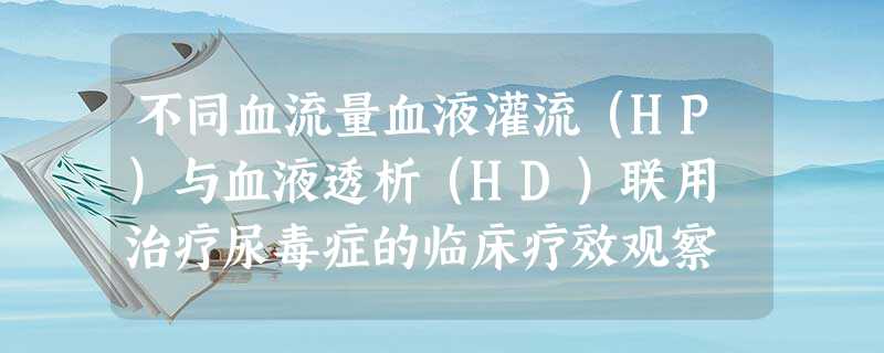 不同血流量血液灌流(HP)与血液透析(HD)联用 治疗尿毒症的临床疗效观察 不同血流量血液灌流(HP)与血液透析(HD)联用 治疗尿毒症的临床疗效观察
