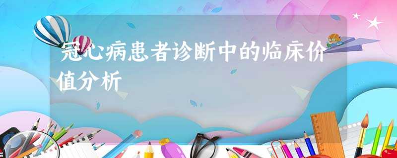 冠心病患者诊断中的临床价值分析 冠心病患者诊断中的临床价值分析