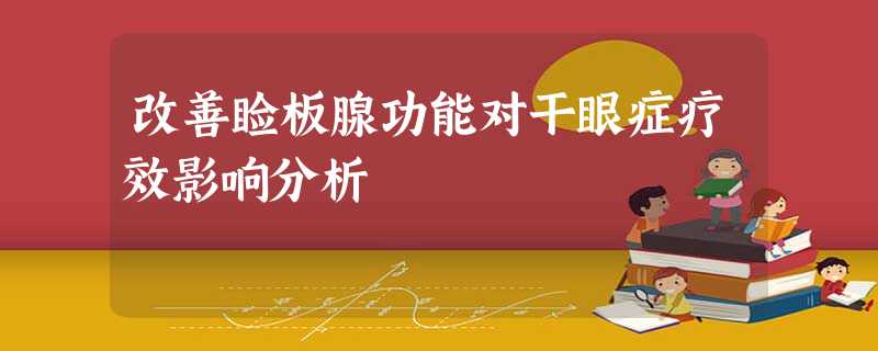 改善睑板腺功能对干眼症疗效影响分析 改善睑板腺功能对干眼症疗效影响分析